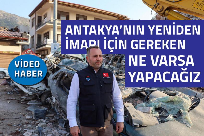 “ANTAKYA’NIN YENİDEN İMARI İÇİN GEREKEN NE VARSA YAPACAĞIZ”